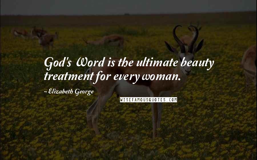 Elizabeth George Quotes: God's Word is the ultimate beauty treatment for every woman.