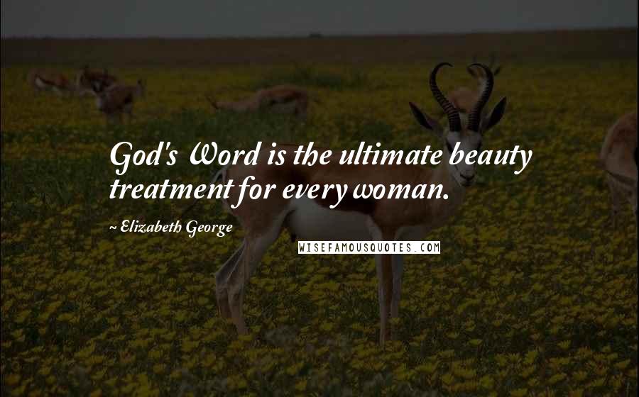 Elizabeth George Quotes: God's Word is the ultimate beauty treatment for every woman.