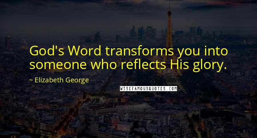 Elizabeth George Quotes: God's Word transforms you into someone who reflects His glory.