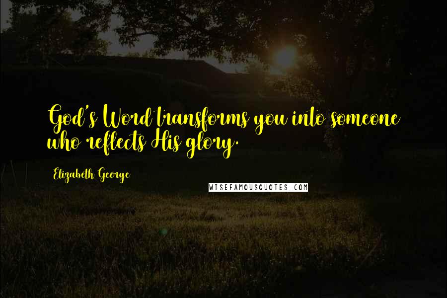 Elizabeth George Quotes: God's Word transforms you into someone who reflects His glory.