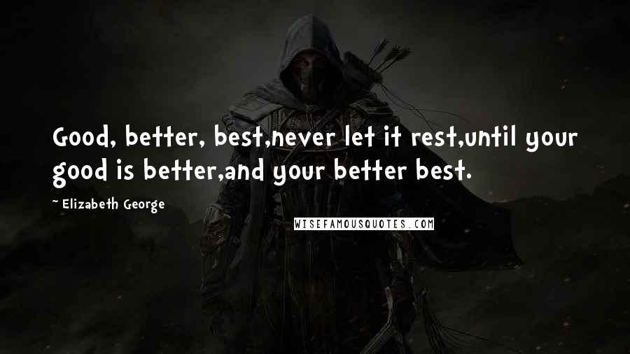 Elizabeth George Quotes: Good, better, best,never let it rest,until your good is better,and your better best.