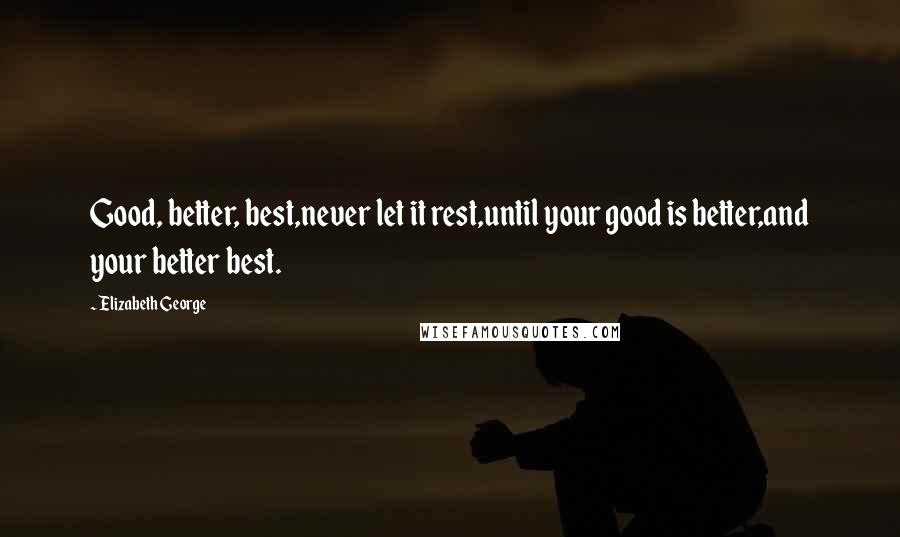 Elizabeth George Quotes: Good, better, best,never let it rest,until your good is better,and your better best.
