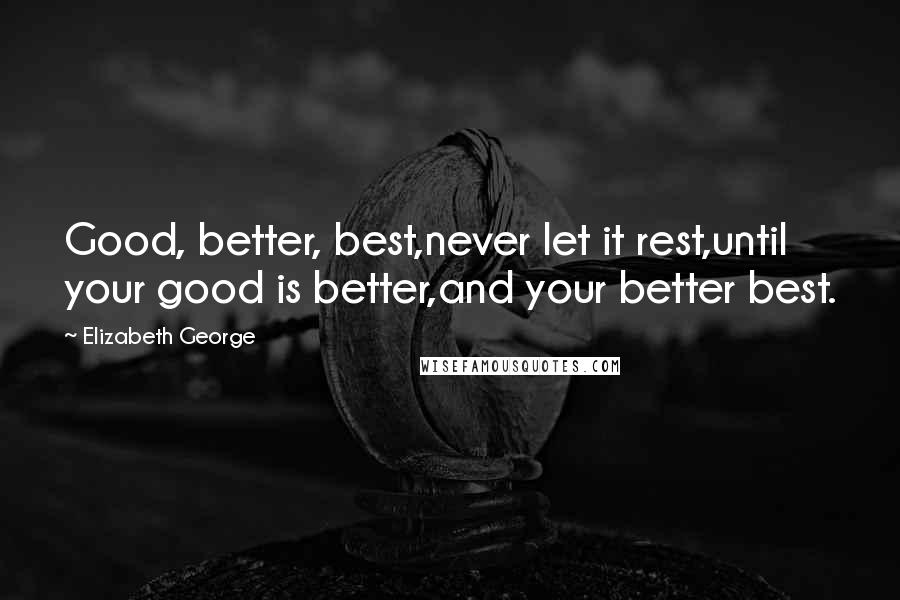 Elizabeth George Quotes: Good, better, best,never let it rest,until your good is better,and your better best.