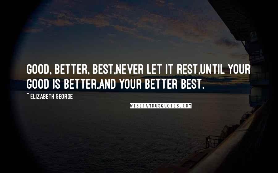 Elizabeth George Quotes: Good, better, best,never let it rest,until your good is better,and your better best.