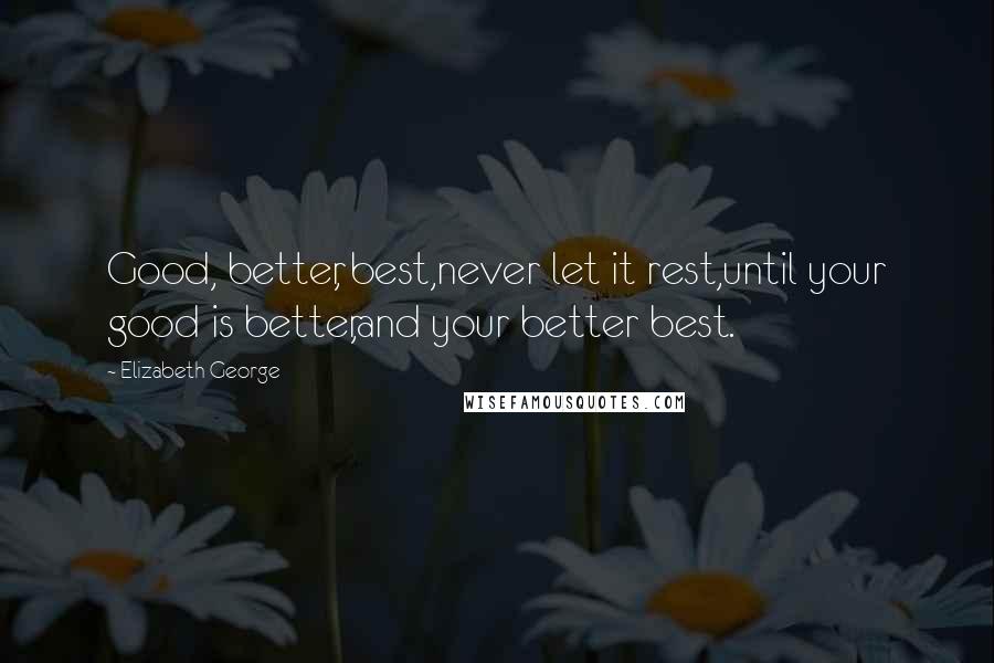 Elizabeth George Quotes: Good, better, best,never let it rest,until your good is better,and your better best.