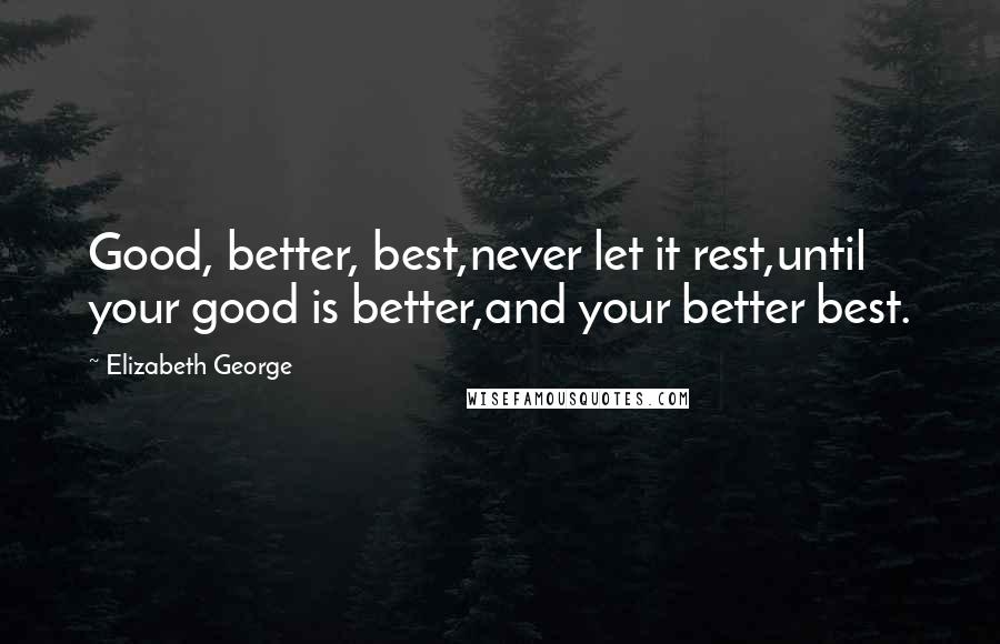 Elizabeth George Quotes: Good, better, best,never let it rest,until your good is better,and your better best.