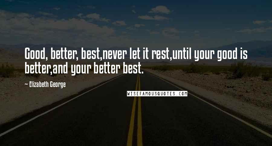 Elizabeth George Quotes: Good, better, best,never let it rest,until your good is better,and your better best.