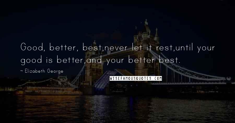 Elizabeth George Quotes: Good, better, best,never let it rest,until your good is better,and your better best.