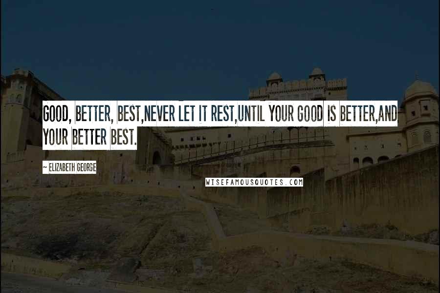 Elizabeth George Quotes: Good, better, best,never let it rest,until your good is better,and your better best.