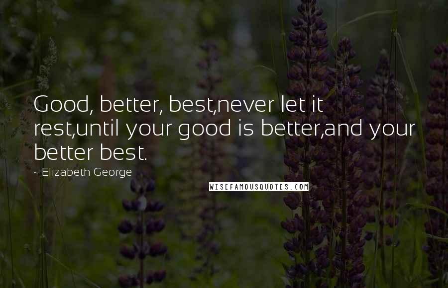 Elizabeth George Quotes: Good, better, best,never let it rest,until your good is better,and your better best.