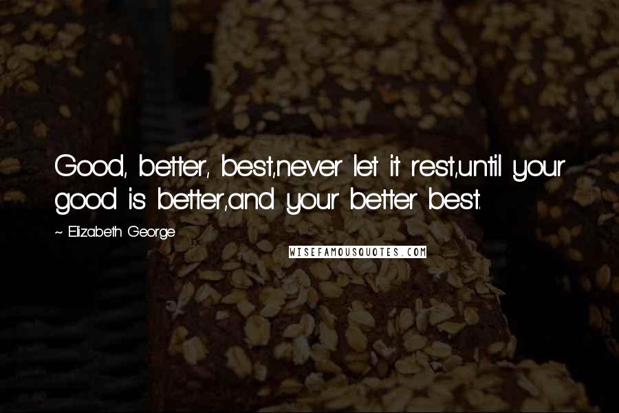 Elizabeth George Quotes: Good, better, best,never let it rest,until your good is better,and your better best.