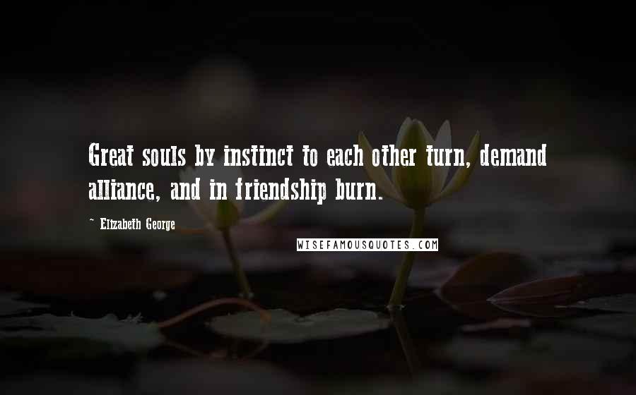 Elizabeth George Quotes: Great souls by instinct to each other turn, demand alliance, and in friendship burn.