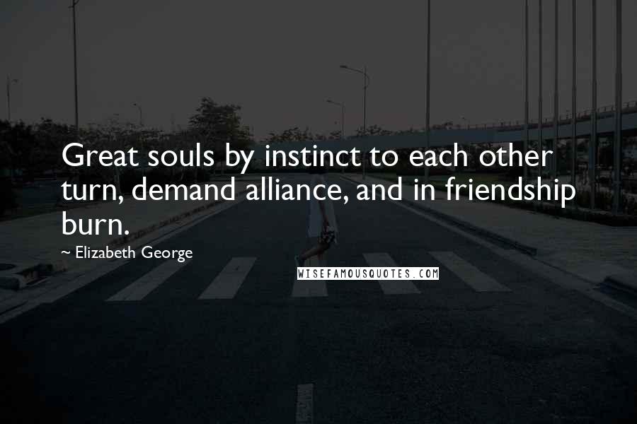 Elizabeth George Quotes: Great souls by instinct to each other turn, demand alliance, and in friendship burn.