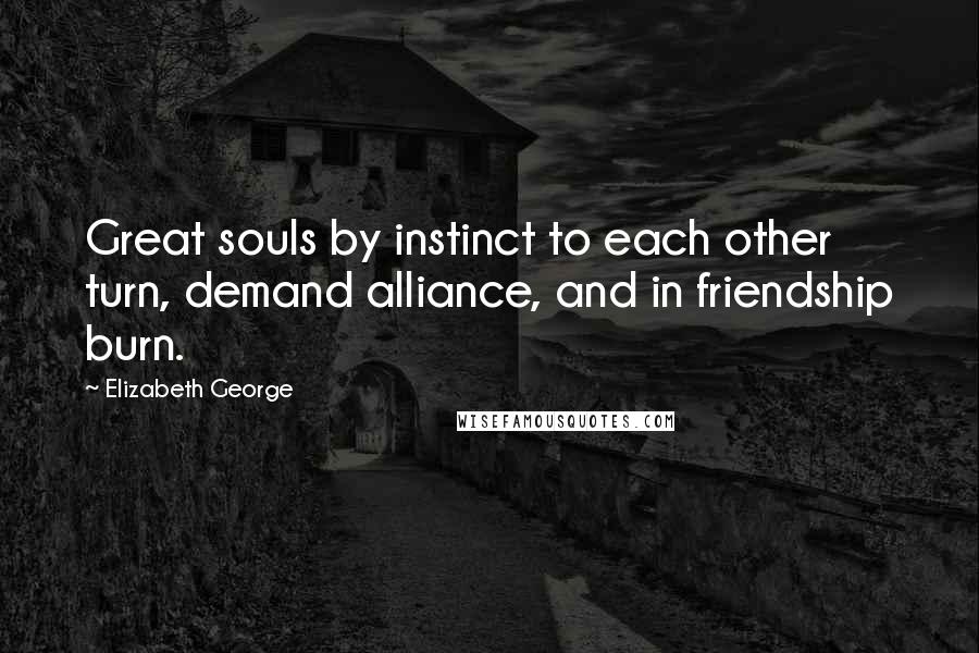 Elizabeth George Quotes: Great souls by instinct to each other turn, demand alliance, and in friendship burn.