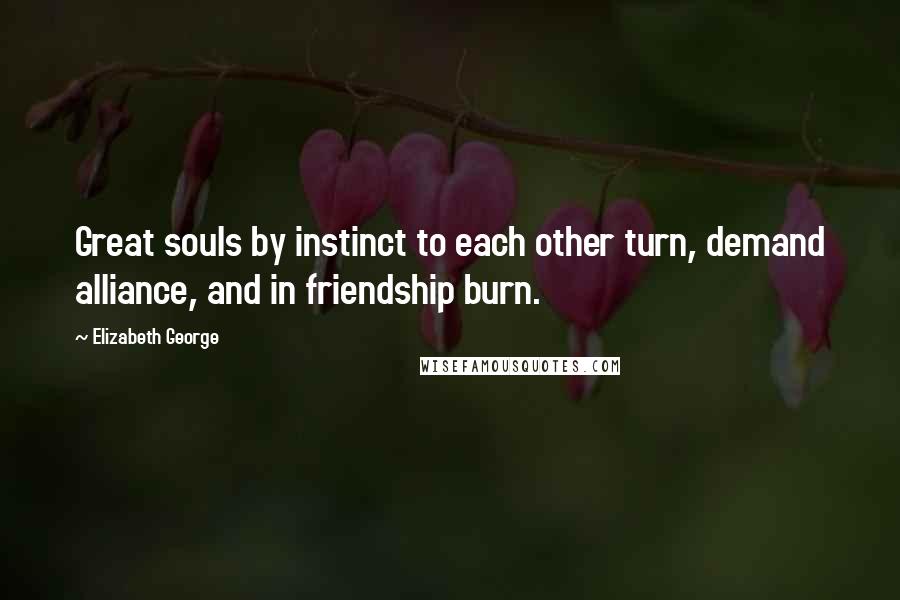 Elizabeth George Quotes: Great souls by instinct to each other turn, demand alliance, and in friendship burn.