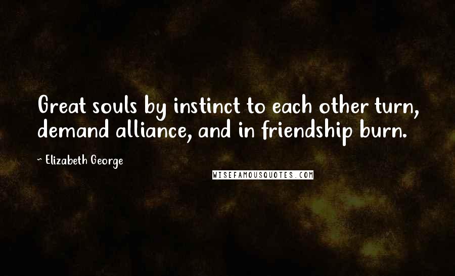 Elizabeth George Quotes: Great souls by instinct to each other turn, demand alliance, and in friendship burn.