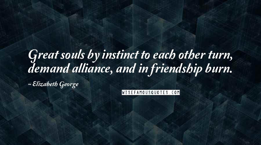 Elizabeth George Quotes: Great souls by instinct to each other turn, demand alliance, and in friendship burn.