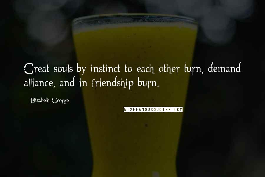 Elizabeth George Quotes: Great souls by instinct to each other turn, demand alliance, and in friendship burn.