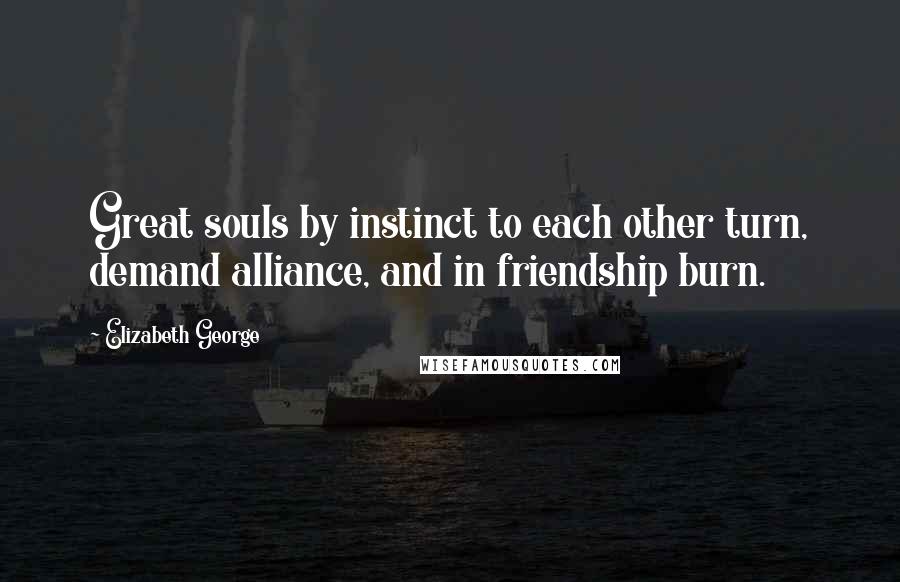 Elizabeth George Quotes: Great souls by instinct to each other turn, demand alliance, and in friendship burn.