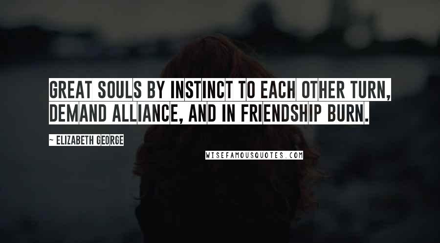 Elizabeth George Quotes: Great souls by instinct to each other turn, demand alliance, and in friendship burn.