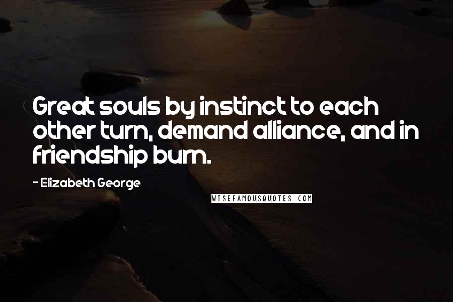 Elizabeth George Quotes: Great souls by instinct to each other turn, demand alliance, and in friendship burn.