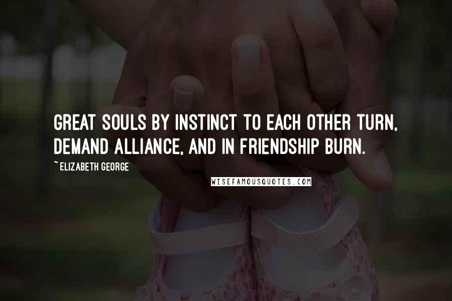 Elizabeth George Quotes: Great souls by instinct to each other turn, demand alliance, and in friendship burn.