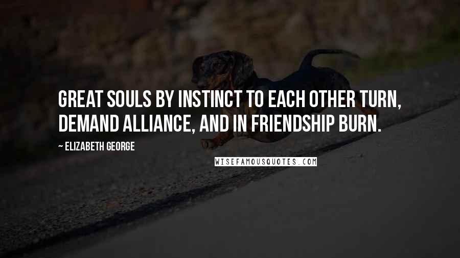 Elizabeth George Quotes: Great souls by instinct to each other turn, demand alliance, and in friendship burn.