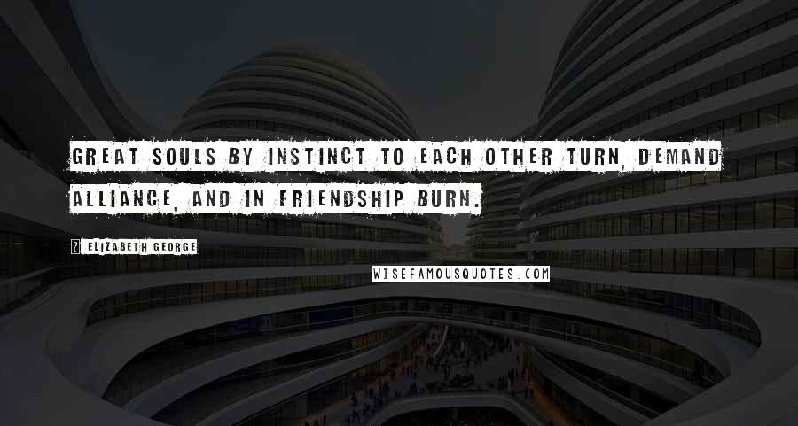 Elizabeth George Quotes: Great souls by instinct to each other turn, demand alliance, and in friendship burn.