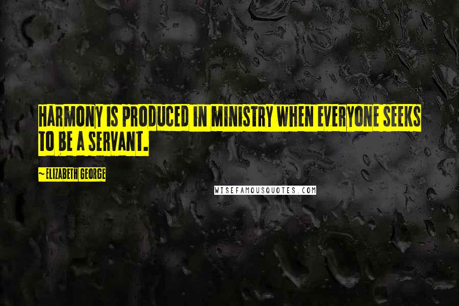 Elizabeth George Quotes: Harmony is produced in ministry when everyone seeks to be a servant.