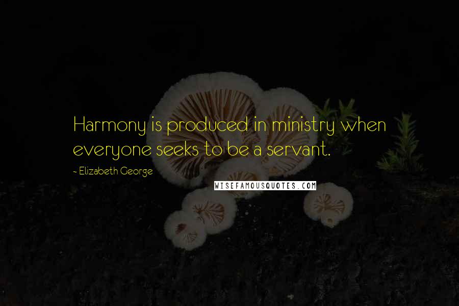 Elizabeth George Quotes: Harmony is produced in ministry when everyone seeks to be a servant.