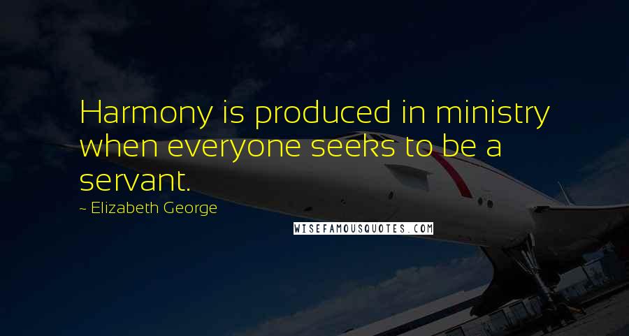 Elizabeth George Quotes: Harmony is produced in ministry when everyone seeks to be a servant.