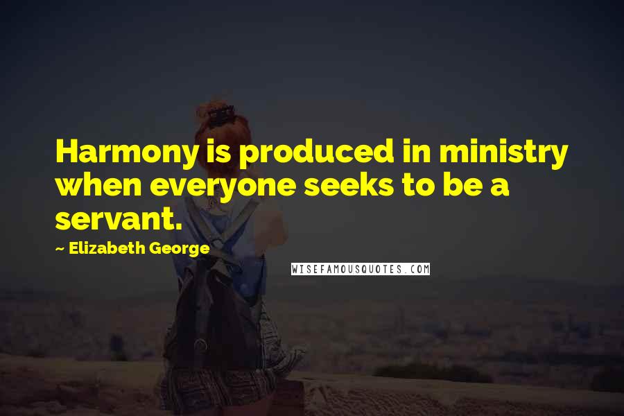 Elizabeth George Quotes: Harmony is produced in ministry when everyone seeks to be a servant.