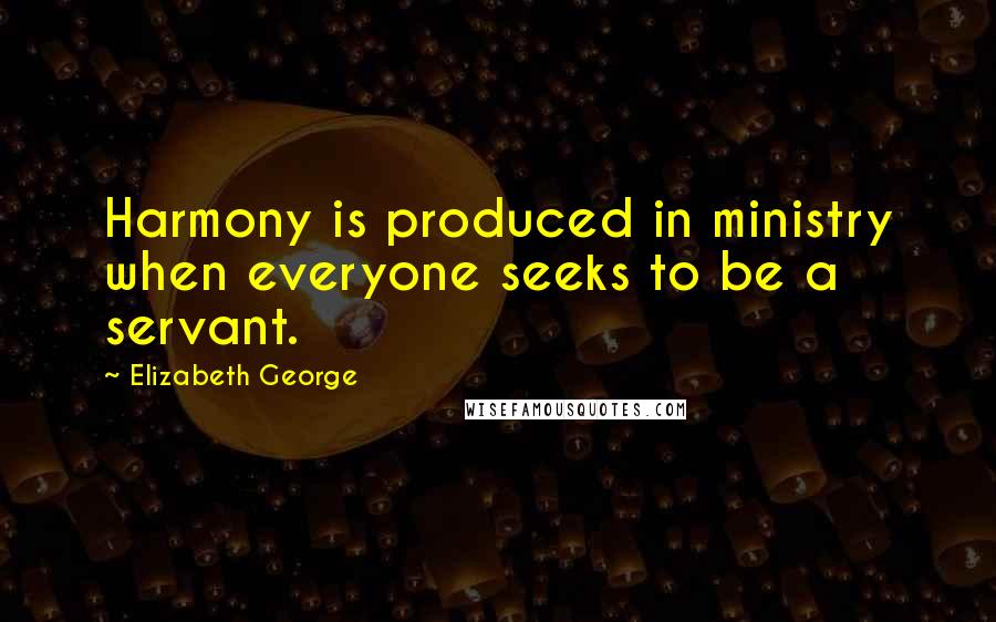 Elizabeth George Quotes: Harmony is produced in ministry when everyone seeks to be a servant.