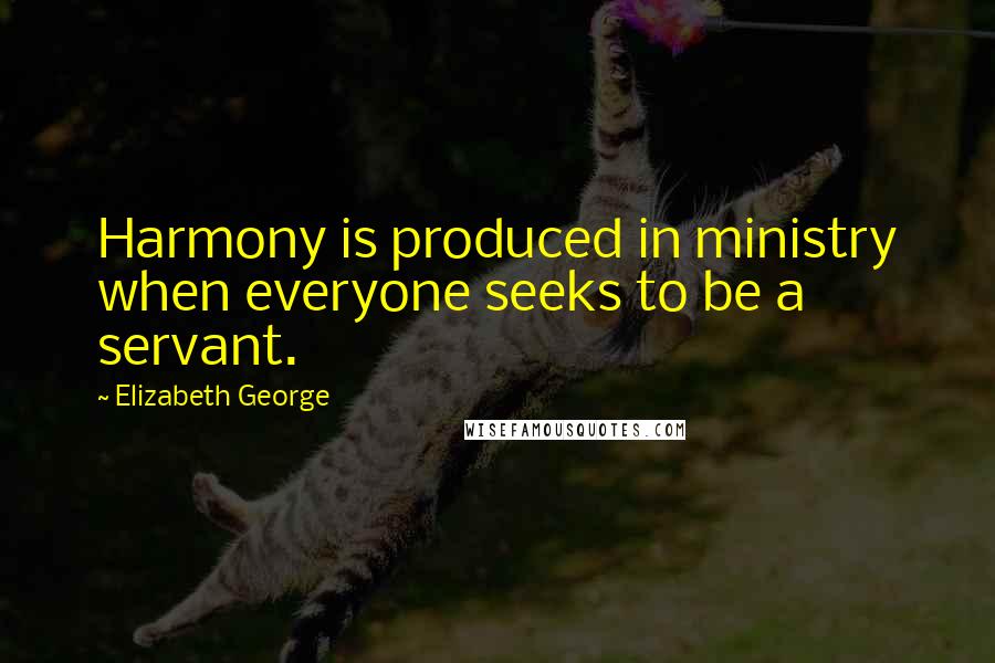 Elizabeth George Quotes: Harmony is produced in ministry when everyone seeks to be a servant.