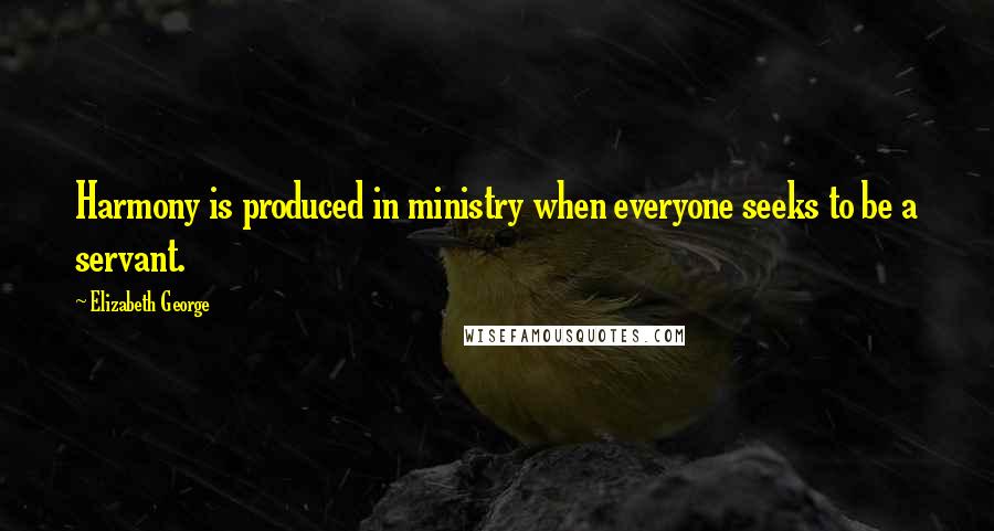 Elizabeth George Quotes: Harmony is produced in ministry when everyone seeks to be a servant.