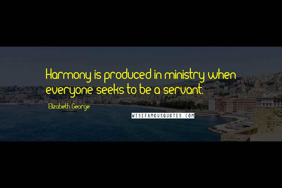 Elizabeth George Quotes: Harmony is produced in ministry when everyone seeks to be a servant.