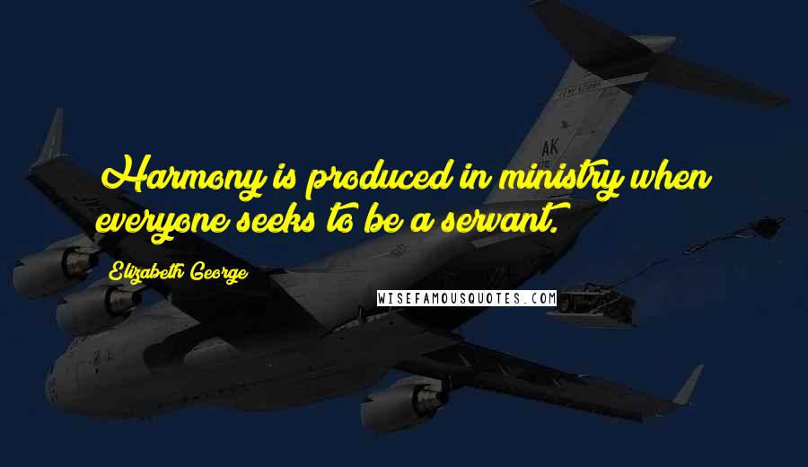 Elizabeth George Quotes: Harmony is produced in ministry when everyone seeks to be a servant.