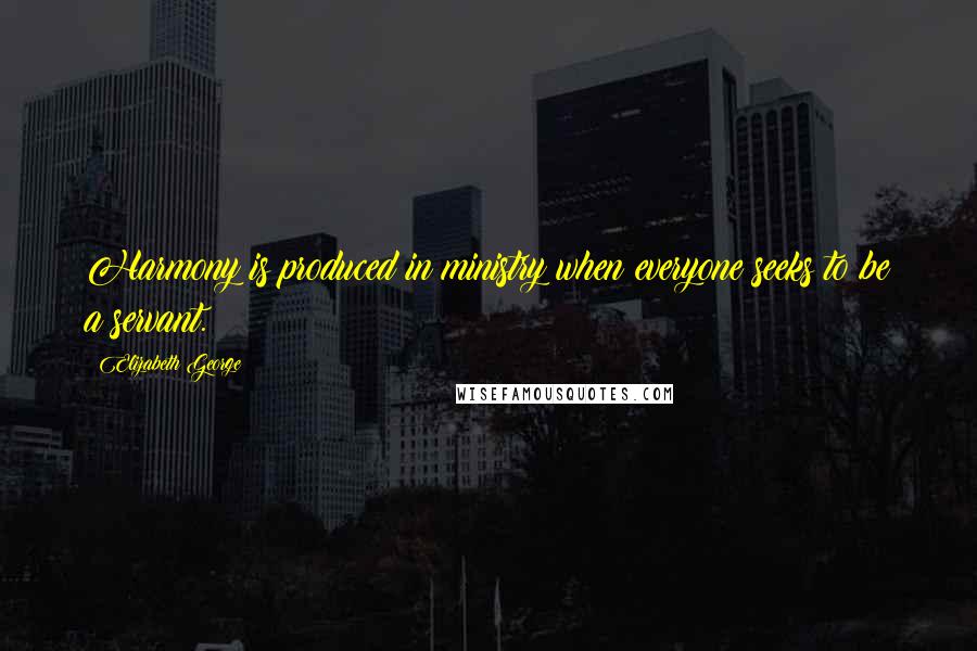 Elizabeth George Quotes: Harmony is produced in ministry when everyone seeks to be a servant.