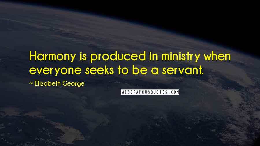 Elizabeth George Quotes: Harmony is produced in ministry when everyone seeks to be a servant.