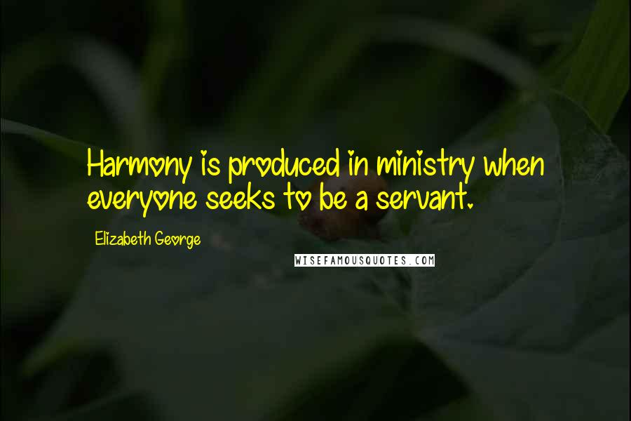 Elizabeth George Quotes: Harmony is produced in ministry when everyone seeks to be a servant.