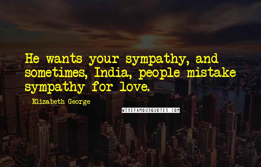 Elizabeth George Quotes: He wants your sympathy, and sometimes, India, people mistake sympathy for love.