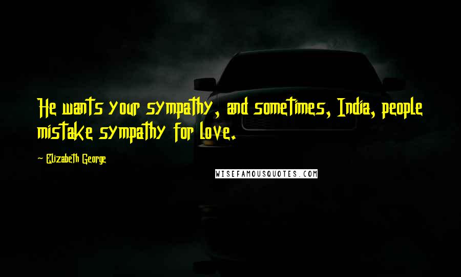 Elizabeth George Quotes: He wants your sympathy, and sometimes, India, people mistake sympathy for love.