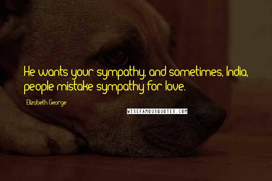Elizabeth George Quotes: He wants your sympathy, and sometimes, India, people mistake sympathy for love.