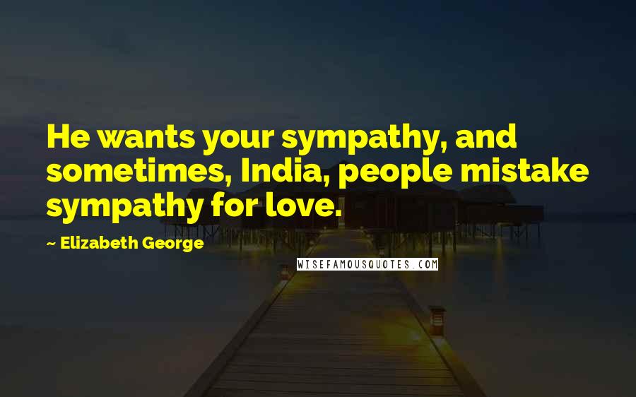 Elizabeth George Quotes: He wants your sympathy, and sometimes, India, people mistake sympathy for love.