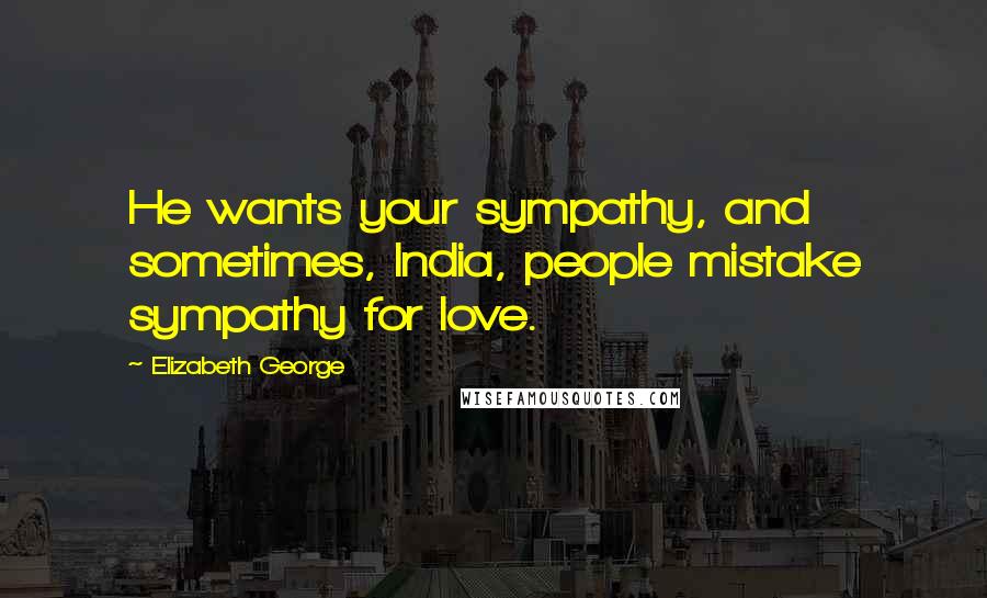 Elizabeth George Quotes: He wants your sympathy, and sometimes, India, people mistake sympathy for love.