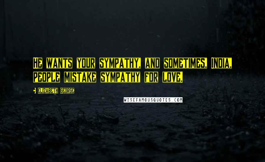 Elizabeth George Quotes: He wants your sympathy, and sometimes, India, people mistake sympathy for love.