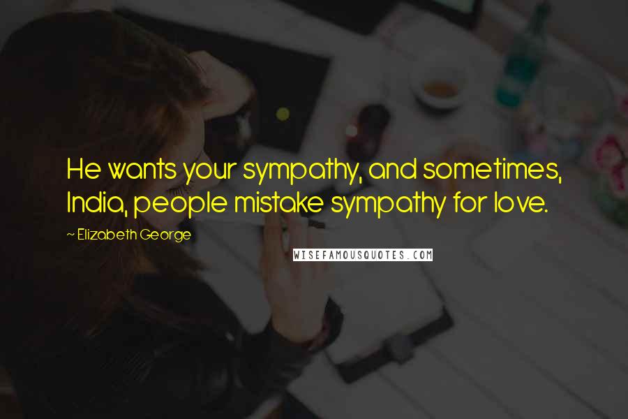 Elizabeth George Quotes: He wants your sympathy, and sometimes, India, people mistake sympathy for love.