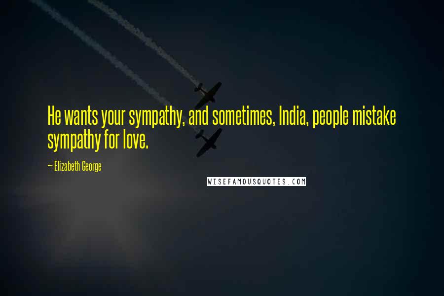Elizabeth George Quotes: He wants your sympathy, and sometimes, India, people mistake sympathy for love.