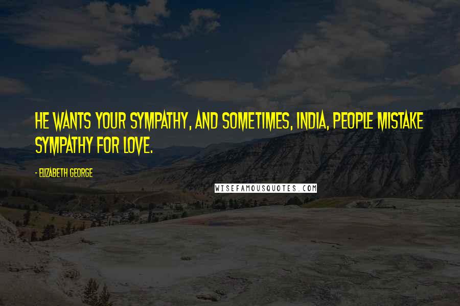 Elizabeth George Quotes: He wants your sympathy, and sometimes, India, people mistake sympathy for love.