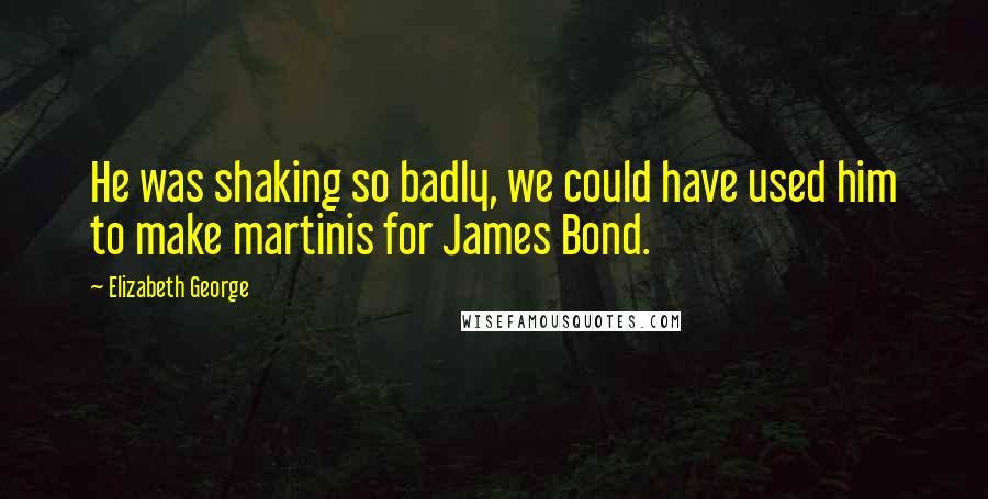 Elizabeth George Quotes: He was shaking so badly, we could have used him to make martinis for James Bond.